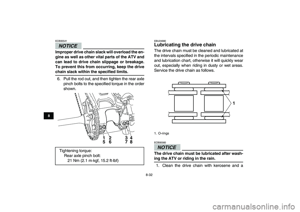 YAMAHA YFM250R 2009  Owners Manual  
8-32 
1
2
3
4
5
6
78
9
10
11
NOTICE
 
ECB00541  
Improper drive chain slack will overload the en-
gine as well as other vital parts of the ATV and
can lead to drive chain slippage or breakage.
To pr