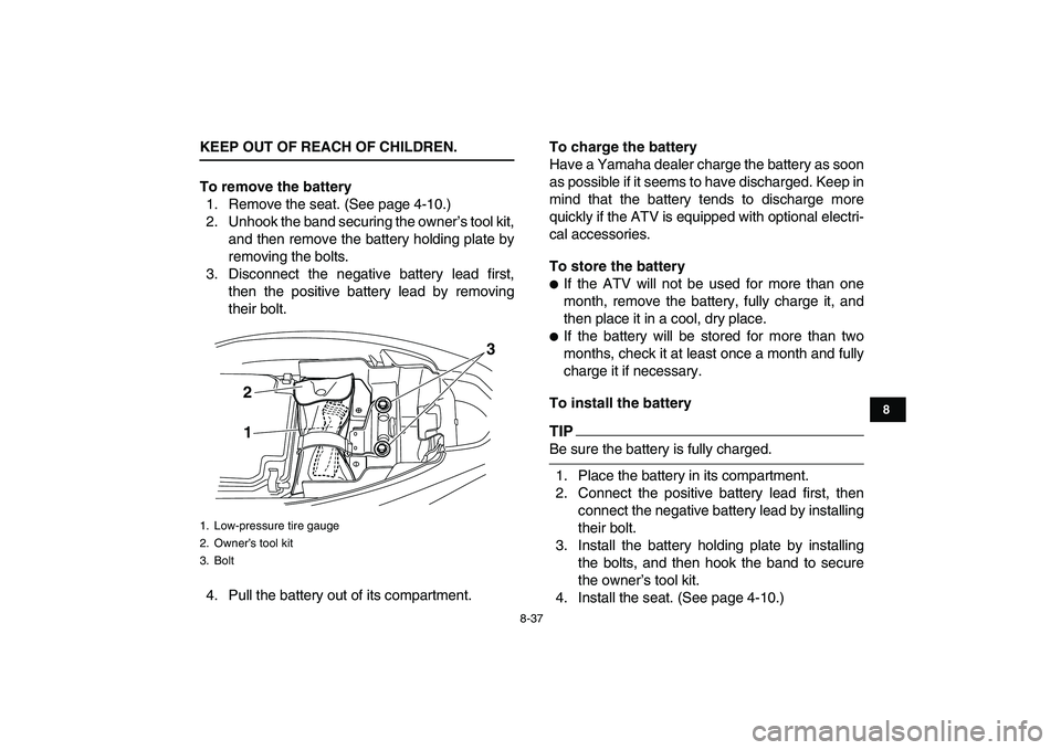 YAMAHA YFM250R 2009  Owners Manual  
8-37 
1
2
3
4
5
6
78
9
10
11
 
KEEP OUT OF REACH OF CHILDREN.
To remove the battery 
1. Remove the seat. (See page 4-10.)
2. Unhook the band securing the owner’s tool kit,
and then remove the batt