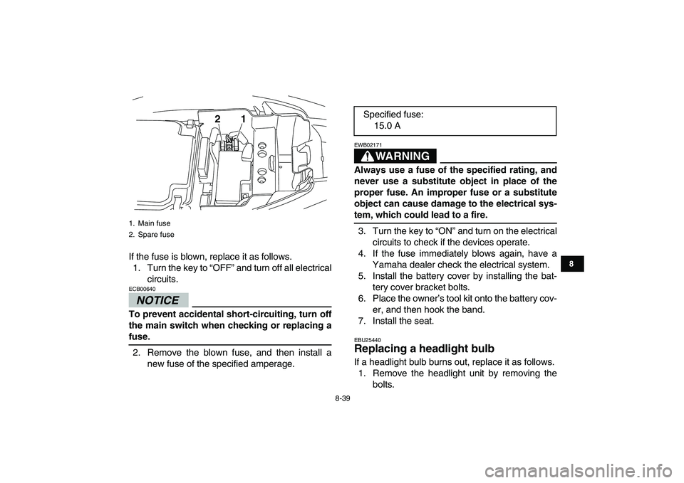 YAMAHA YFM250R 2009  Owners Manual  
8-39 
1
2
3
4
5
6
78
9
10
11
 
If the fuse is blown, replace it as follows.
1. Turn the key to “OFF” and turn off all electrical
circuits.
NOTICE
 
ECB00640  
To prevent accidental short-circuit