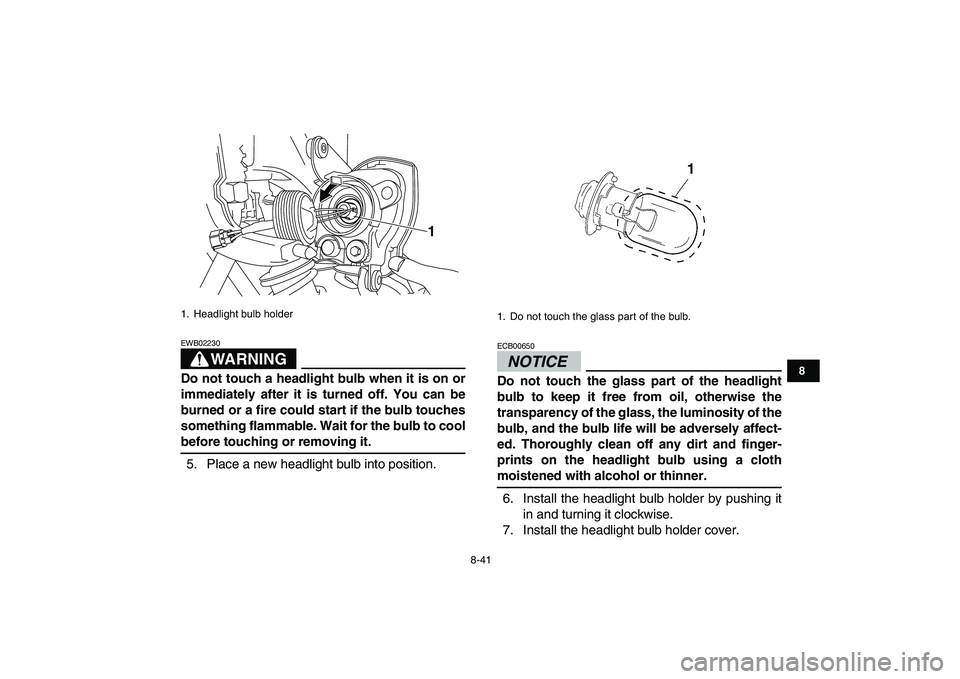 YAMAHA YFM250R 2009  Owners Manual  
8-41 
1
2
3
4
5
6
78
9
10
11
WARNING
 
EWB02230  
Do not touch a headlight bulb when it is on or
immediately after it is turned off. You can be
burned or a fire could start if the bulb touches
somet