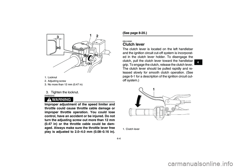 YAMAHA YFM250R 2009 Owners Manual  
4-4 
1
2
34
5
6
7
8
9
10
11
 
3. Tighten the locknut.
WARNING
 
EWB00240  
Improper adjustment of the speed limiter and
throttle could cause throttle cable damage or
improper throttle operation. You