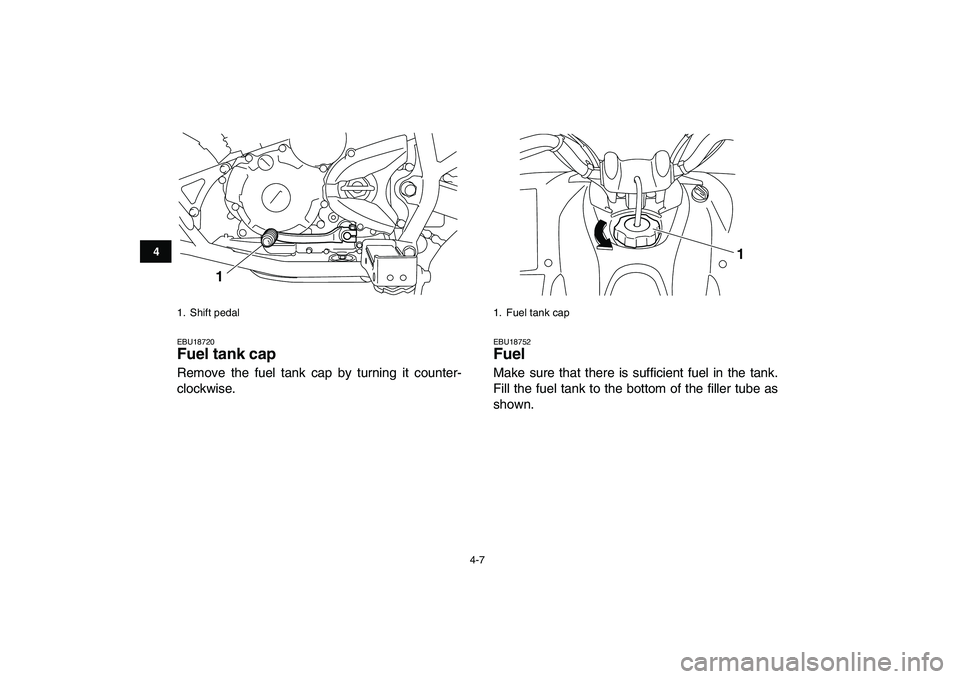 YAMAHA YFM250R 2009 Owners Manual  
4-7 
1
2
34
5
6
7
8
9
10
11
 
EBU18720 
Fuel tank cap  
Remove the fuel tank cap by turning it counter-
clockwise. 
EBU18752 
Fuel  
Make sure that there is sufficient fuel in the tank.
Fill the fue