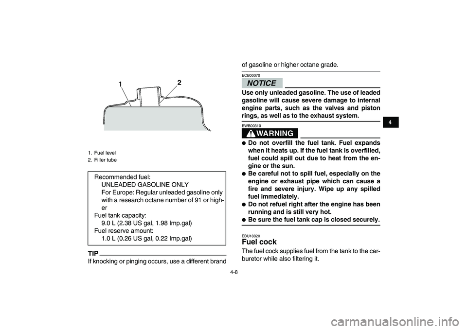 YAMAHA YFM250R 2009 Owners Manual  
4-8 
1
2
34
5
6
7
8
9
10
11
TIP
 
If knocking or pinging occurs, use a different brand 
of gasoline or higher octane grade.NOTICE 
ECB00070  
Use only unleaded gasoline. The use of leaded
gasoline w