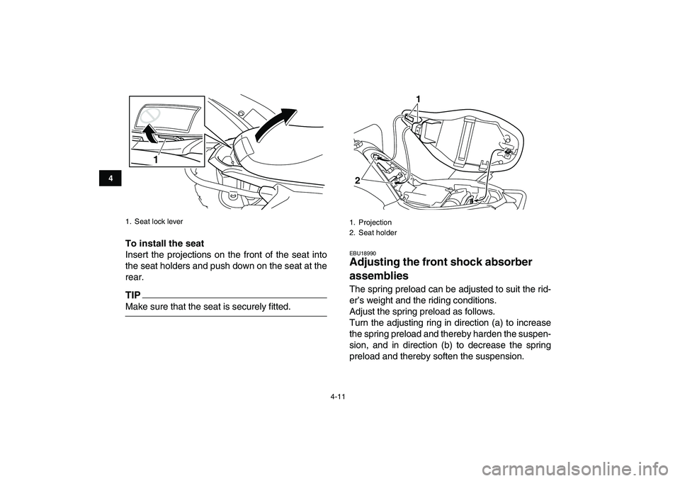 YAMAHA YFM250R 2009 Owners Guide  
4-11 
1
2
34
5
6
7
8
9
10
11
 
To install the seat 
Insert the projections on the front of the seat into
the seat holders and push down on the seat at the
rear.
TIP
 
Make sure that the seat is secu
