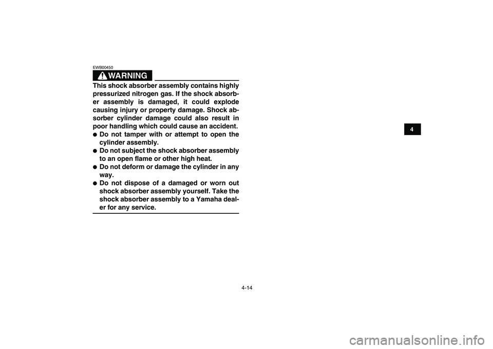 YAMAHA YFM250R 2009 Owners Guide  
4-14 
1
2
34
5
6
7
8
9
10
11
WARNING
 
EWB00450  
This shock absorber assembly contains highly
pressurized nitrogen gas. If the shock absorb-
er assembly is damaged, it could explode
causing injury 