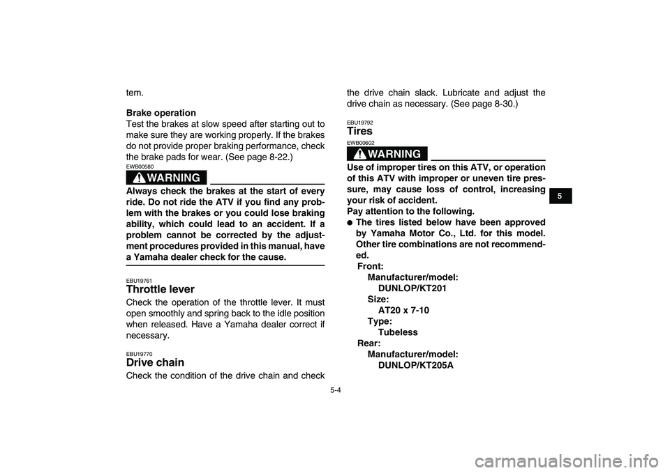 YAMAHA YFM250R 2009 Owners Guide  
5-4 
1
2
3
45
6
7
8
9
10
11
 
tem. 
Brake operation 
Test the brakes at slow speed after starting out to
make sure they are working properly. If the brakes
do not provide proper braking performance,
