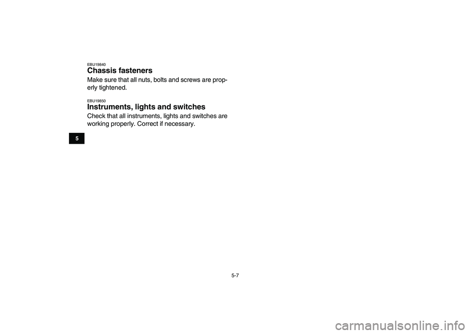 YAMAHA YFM250R 2009 Service Manual  
5-7 
1
2
3
45
6
7
8
9
10
11
 
EBU19840 
Chassis fasteners  
Make sure that all nuts, bolts and screws are prop-
erly tightened. 
EBU19850 
Instruments, lights and switches  
Check that all instrumen