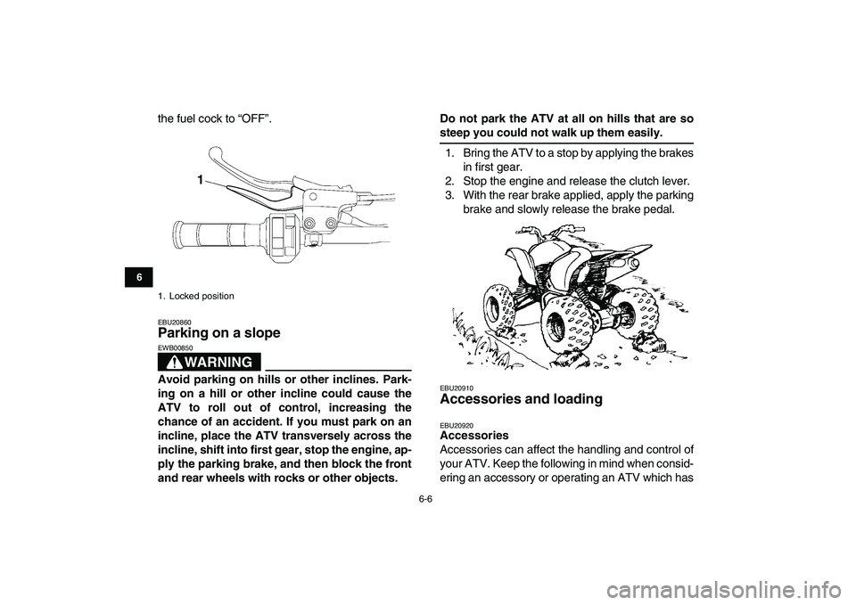 YAMAHA YFM250R 2009 Service Manual  
6-6 
1
2
3
4
56
7
8
9
10
11
 
the fuel cock to “OFF”. 
EBU20860 
Parking on a slope 
WARNING
 
EWB00850  
Avoid parking on hills or other inclines. Park-
ing on a hill or other incline could cau