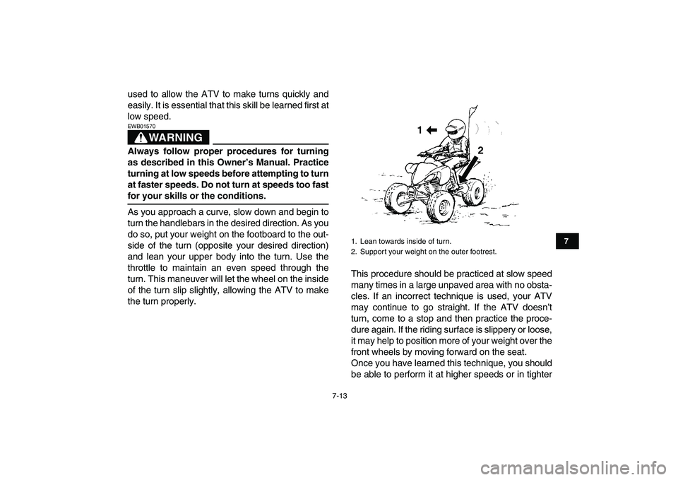 YAMAHA YFM250R 2009 Repair Manual  
7-13 
1
2
3
4
5
67
8
9
10
11
 
used to allow the ATV to make turns quickly and
easily. It is essential that this skill be learned first at
low speed.
WARNING
 
EWB01570  
Always follow proper proced