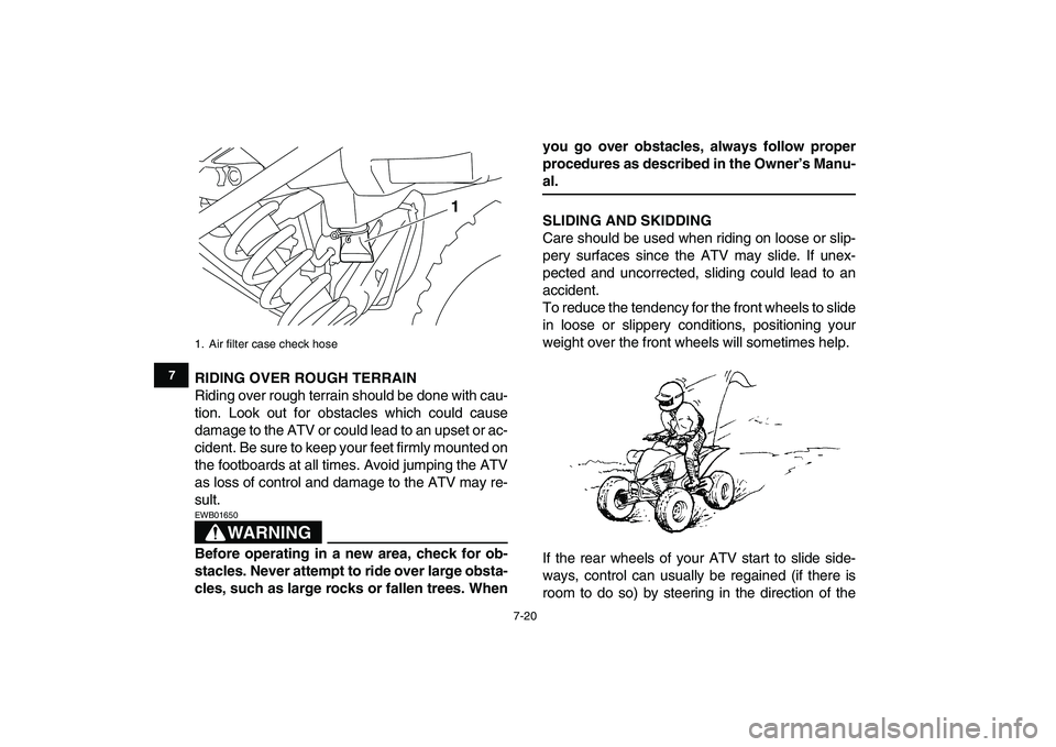 YAMAHA YFM250R 2009  Owners Manual  
7-20 
1
2
3
4
5
67
8
9
10
11
 
RIDING OVER ROUGH TERRAIN 
Riding over rough terrain should be done with cau-
tion. Look out for obstacles which could cause
damage to the ATV or could lead to an upse