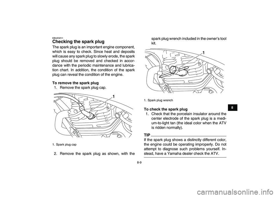 YAMAHA YFM250R 2009 Manual Online  
8-9 
1
2
3
4
5
6
78
9
10
11
 
EBU23211 
Checking the spark plug  
The spark plug is an important engine component,
which is easy to check. Since heat and deposits
will cause any spark plug to slowly