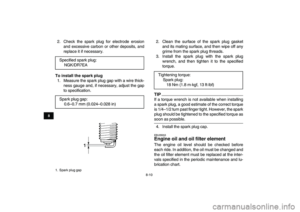 YAMAHA YFM250R 2009 Manual Online  
8-10 
1
2
3
4
5
6
78
9
10
11
 
2. Check the spark plug for electrode erosion
and excessive carbon or other deposits, and
replace it if necessary. 
To install the spark plug 
1. Measure the spark plu