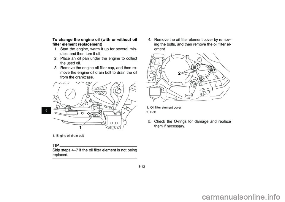 YAMAHA YFM250R 2009 Manual Online  
8-12 
1
2
3
4
5
6
78
9
10
11
 
To change the engine oil (with or without oil
filter element replacement) 
1. Start the engine, warm it up for several min-
utes, and then turn it off.
2. Place an oil