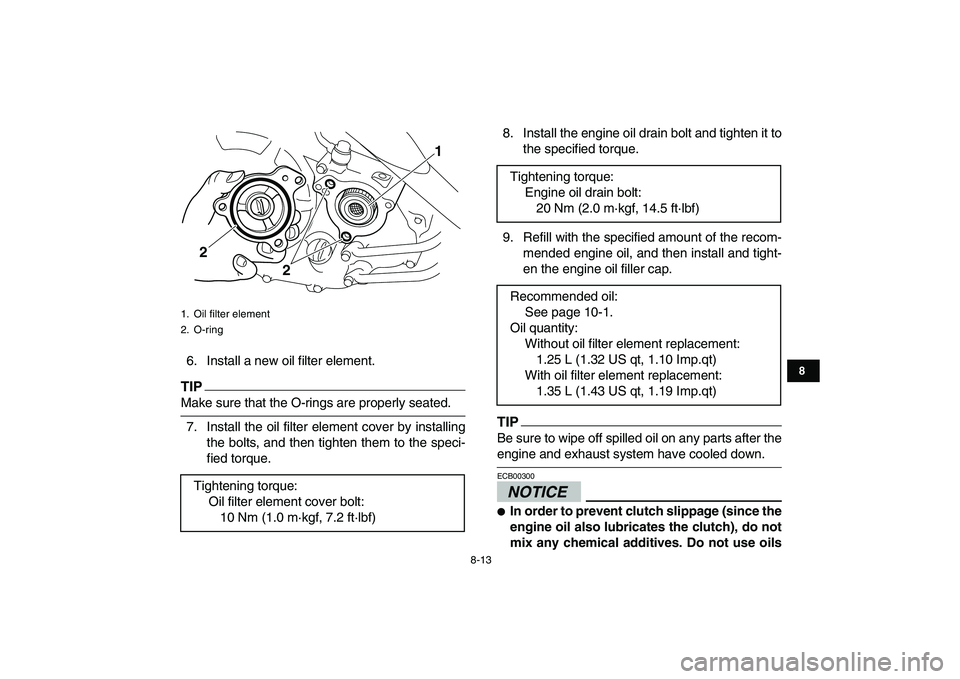 YAMAHA YFM250R 2009 Manual Online  
8-13 
1
2
3
4
5
6
78
9
10
11
 
6. Install a new oil filter element.
TIP
 
Make sure that the O-rings are properly seated.
7. Install the oil filter element cover by installing
the bolts, and then ti