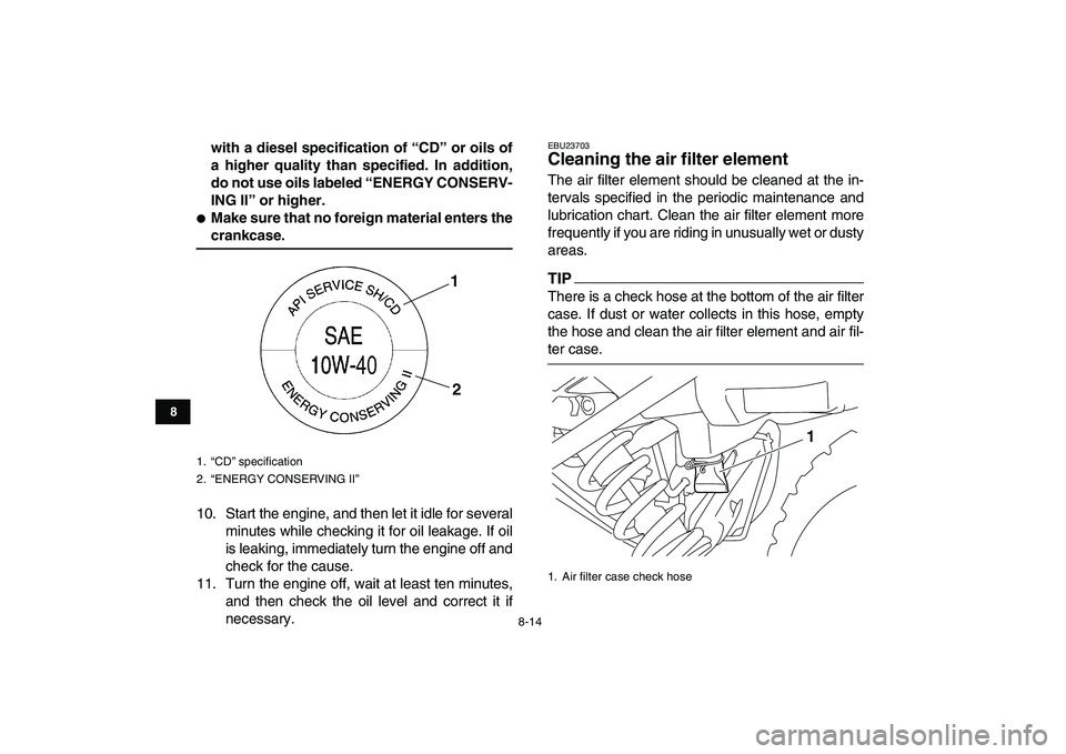 YAMAHA YFM250R 2009 Manual Online  
8-14 
1
2
3
4
5
6
78
9
10
11
 
with a diesel specification of “CD” or oils of
a higher quality than specified. In addition,
do not use oils labeled “ENERGY CONSERV-
ING II” or higher. 
 
Ma