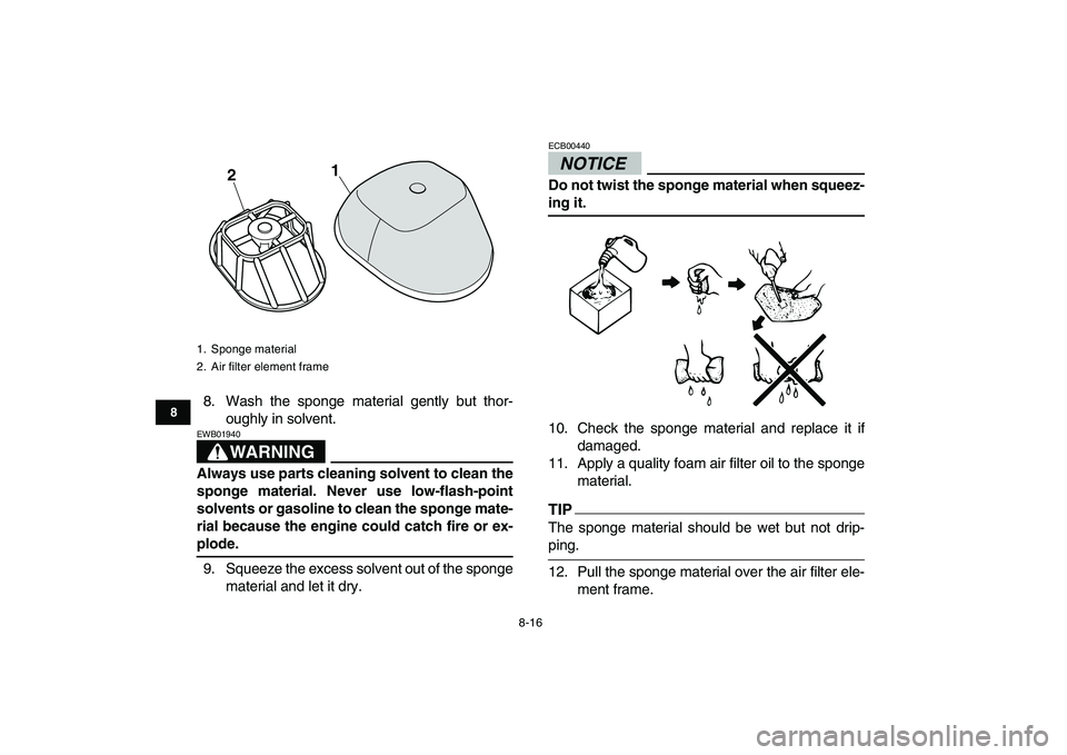 YAMAHA YFM250R 2009 Manual Online  
8-16 
1
2
3
4
5
6
78
9
10
11
 
8. Wash the sponge material gently but thor-
oughly in solvent.
WARNING
 
EWB01940  
Always use parts cleaning solvent to clean the
sponge material. Never use low-flas