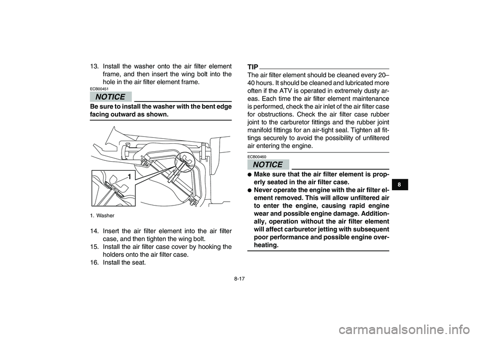 YAMAHA YFM250R 2009 Manual Online  
8-17 
1
2
3
4
5
6
78
9
10
11
 
13. Install the washer onto the air filter element
frame, and then insert the wing bolt into the
hole in the air filter element frame.
NOTICE
 
ECB00451  
Be sure to i