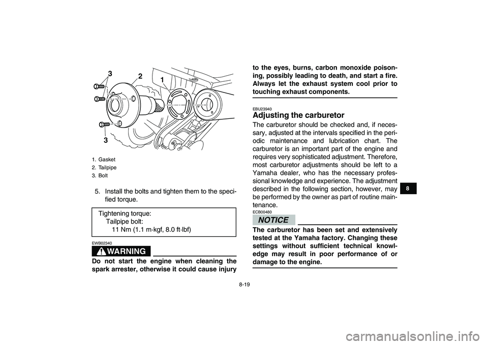 YAMAHA YFM250R 2009  Owners Manual  
8-19 
1
2
3
4
5
6
78
9
10
11
 
5. Install the bolts and tighten them to the speci-
fied torque.
WARNING
 
EWB02340  
Do not start the engine when cleaning the
spark arrester, otherwise it could caus