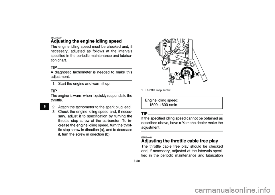 YAMAHA YFM250R 2009  Owners Manual  
8-20 
1
2
3
4
5
6
78
9
10
11
 
EBU24000 
Adjusting the engine idling speed  
The engine idling speed must be checked and, if
necessary, adjusted as follows at the intervals
specified in the periodic