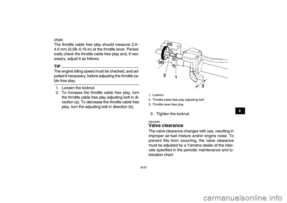 YAMAHA YFM250R 2009  Owners Manual  
8-21 
1
2
3
4
5
6
78
9
10
11
 
chart.
The throttle cable free play should measure 2.0–
4.0 mm (0.08–0.16 in) at the throttle lever. Period-
ically check the throttle cable free play and, if nec-