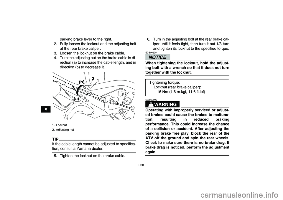 YAMAHA YFM250R 2009  Owners Manual  
8-28 
1
2
3
4
5
6
78
9
10
11
 
parking brake lever to the right.
2. Fully loosen the locknut and the adjusting bolt
at the rear brake caliper.
3. Loosen the locknut on the brake cable.
4. Turn the a