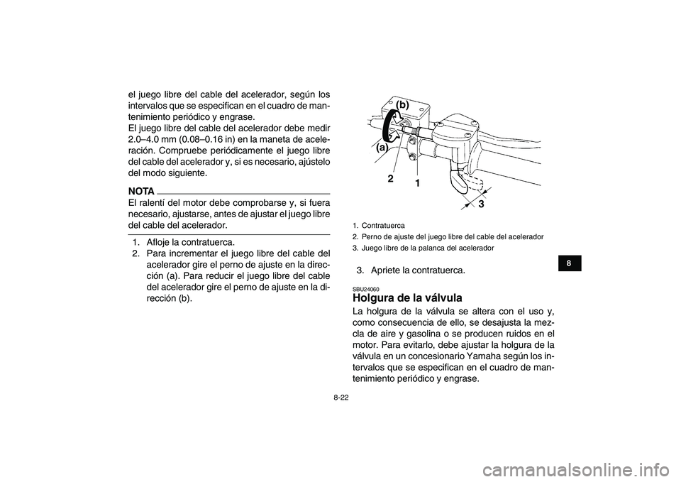 YAMAHA YFM250R 2009  Manuale de Empleo (in Spanish)  
8-22 
1
2
3
4
5
6
78
9
10
11
 
el juego libre del cable del acelerador, según los
intervalos que se especifican en el cuadro de man-
tenimiento periódico y engrase.
El juego libre del cable del ac