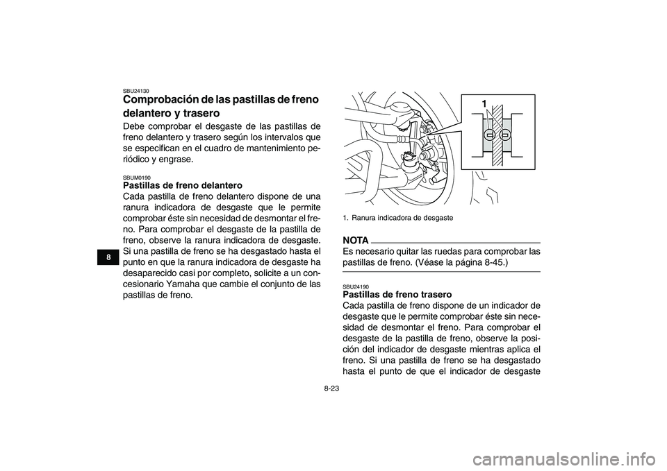 YAMAHA YFM250R 2009  Manuale de Empleo (in Spanish)  
8-23 
1
2
3
4
5
6
78
9
10
11
 
SBU24130 
Comprobación de las pastillas de freno 
delantero y trasero  
Debe comprobar el desgaste de las pastillas de
freno delantero y trasero según los intervalos