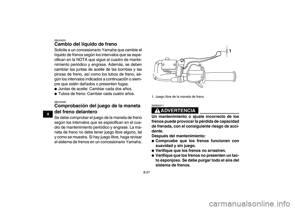 YAMAHA YFM250R 2009  Manuale de Empleo (in Spanish)  
8-27 
1
2
3
4
5
6
78
9
10
11
 
SBU24291 
Cambio del líquido de freno  
Solicite a un concesionario Yamaha que cambie el
líquido de frenos según los intervalos que se espe-
cifican en la NOTA que 