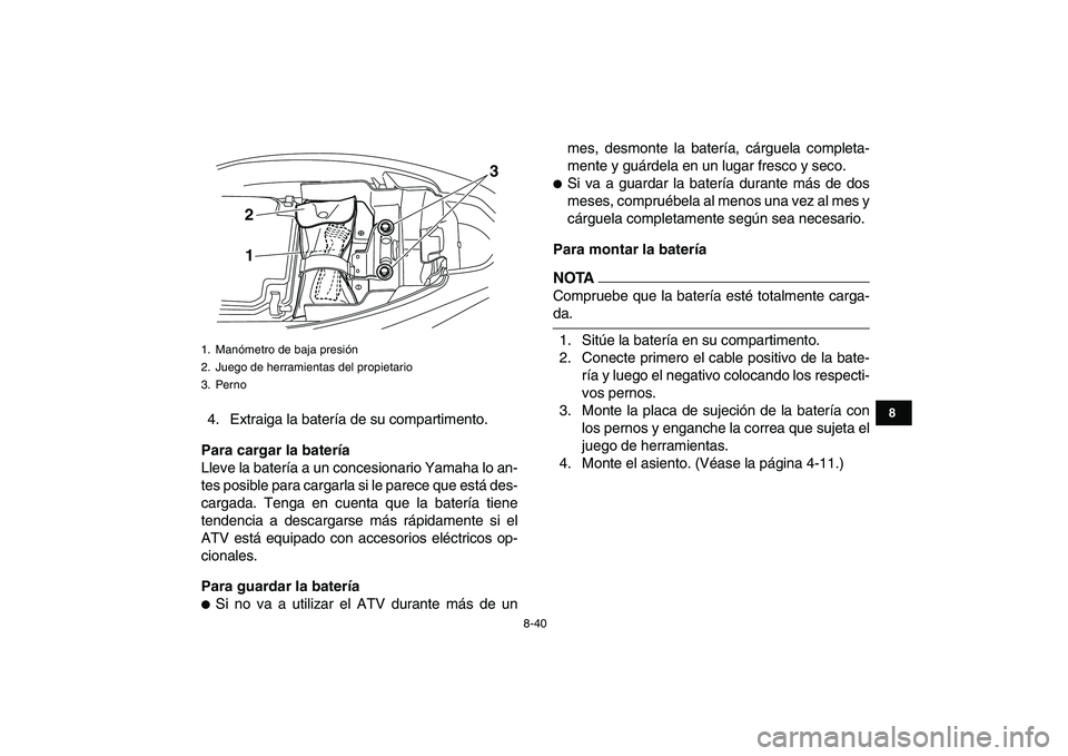 YAMAHA YFM250R 2009  Manuale de Empleo (in Spanish)  
8-40 
1
2
3
4
5
6
78
9
10
11
 
4. Extraiga la batería de su compartimento. 
Para cargar la batería 
Lleve la batería a un concesionario Yamaha lo an-
tes posible para cargarla si le parece que es