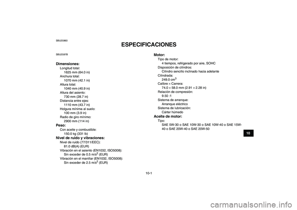 YAMAHA YFM250R 2009  Manuale de Empleo (in Spanish)  
10-1 
1
2
3
4
5
6
7
8
910
11
 
SBU25960 
ESPECIFICACIONES  
SBU2597B 
Dimensiones: 
Longitud total: 
1625 mm (64.0 in)
Anchura total: 
1070 mm (42.1 in)
Altura total: 
1040 mm (40.9 in)
Altura del a