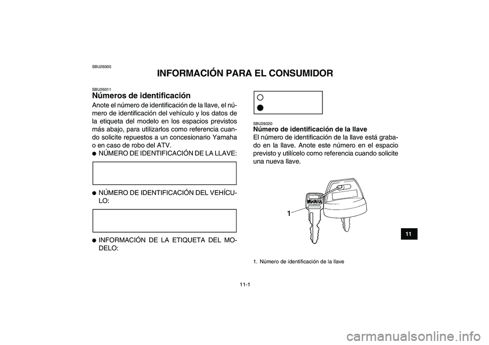 YAMAHA YFM250R 2009  Manuale de Empleo (in Spanish)  
11-1 
1
2
3
4
5
6
7
8
9
1011
 
SBU26000 
INFORMACIÓN PARA EL CONSUMIDOR 
SBU26011 
Números de identificación  
Anote el número de identificación de la llave, el nú-
mero de identificación del