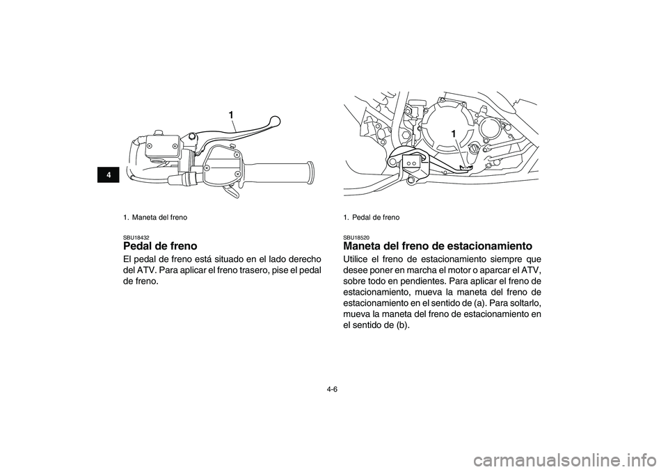 YAMAHA YFM250R 2009  Manuale de Empleo (in Spanish)  
4-6 
1
2
34
5
6
7
8
9
10
11
 
SBU18432 
Pedal de freno  
El pedal de freno está situado en el lado derecho
del ATV. Para aplicar el freno trasero, pise el pedal
de freno. 
SBU18520 
Maneta del fren