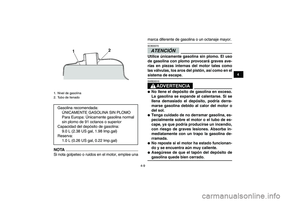 YAMAHA YFM250R 2009  Manuale de Empleo (in Spanish)  
4-9 
1
2
34
5
6
7
8
9
10
11
NOTA
 
Si nota golpeteo o ruidos en el motor, emplee una 
marca diferente de gasolina o un octanaje mayor.ATENCIÓN  
SCB00070  
Utilice únicamente gasolina sin plomo. E