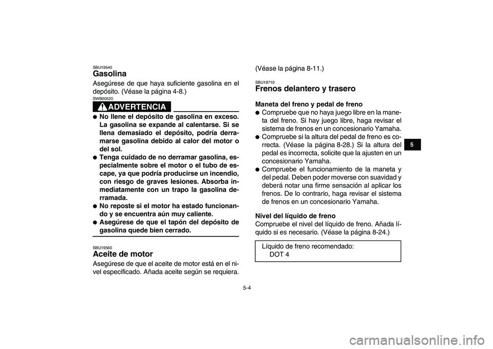 YAMAHA YFM250R 2009  Manuale de Empleo (in Spanish)  
5-4 
1
2
3
45
6
7
8
9
10
11
 
SBU19540 
Gasolina  
Asegúrese de que haya suficiente gasolina en el
depósito. (Véase la página 4-8.)
ADVERTENCIA
 
SWB00520  
 
No llene el depósito de gasolina 