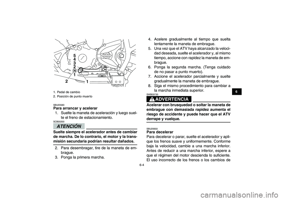 YAMAHA YFM250R 2009  Manuale de Empleo (in Spanish)  
6-4 
1
2
3
4
56
7
8
9
10
11
 
SBU20590 
Para arrancar y acelerar 
1. Suelte la maneta de aceleración y luego suel-
te el freno de estacionamiento.
ATENCIÓN 
 
SCB00200  
Suelte siempre el acelerad