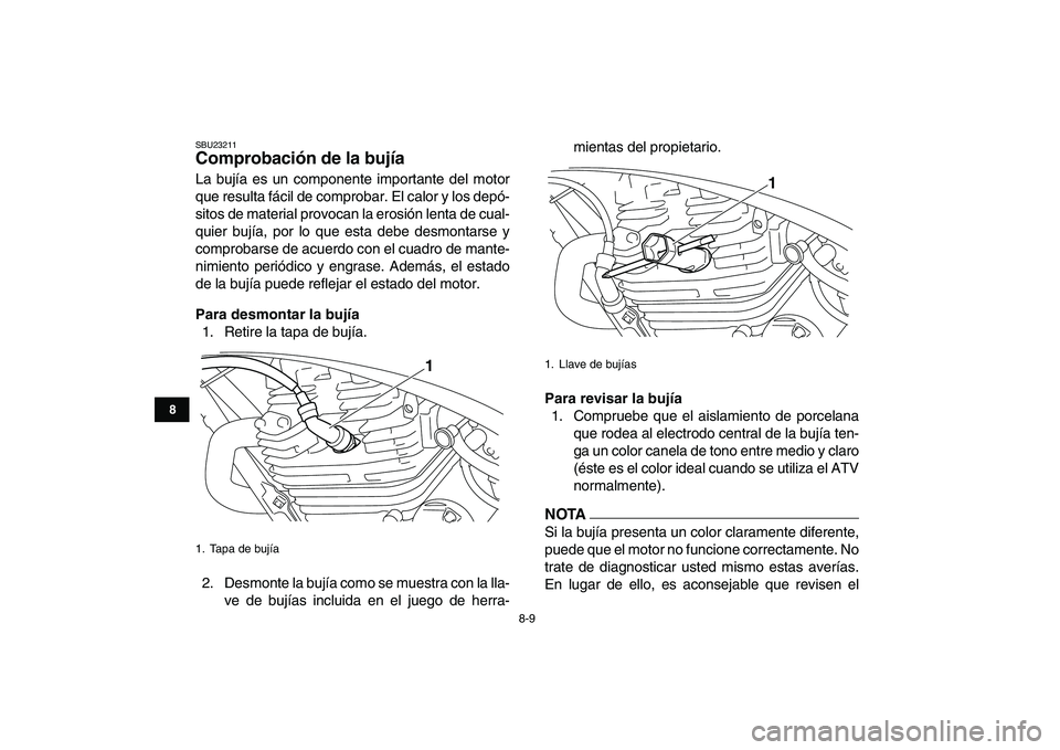 YAMAHA YFM250R 2009  Manuale de Empleo (in Spanish)  
8-9 
1
2
3
4
5
6
78
9
10
11
 
SBU23211 
Comprobación de la bujía  
La bujía es un componente importante del motor
que resulta fácil de comprobar. El calor y los depó-
sitos de material provocan