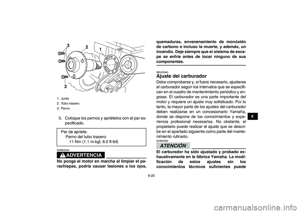 YAMAHA YFM250R 2009  Manuale de Empleo (in Spanish)  
8-20 
1
2
3
4
5
6
78
9
10
11
 
5. Coloque los pernos y apriételos con el par es-
pecificado.
ADVERTENCIA
 
SWB02340  
No ponga el motor en marcha al limpiar el pa-
rachispas, podría causar lesione