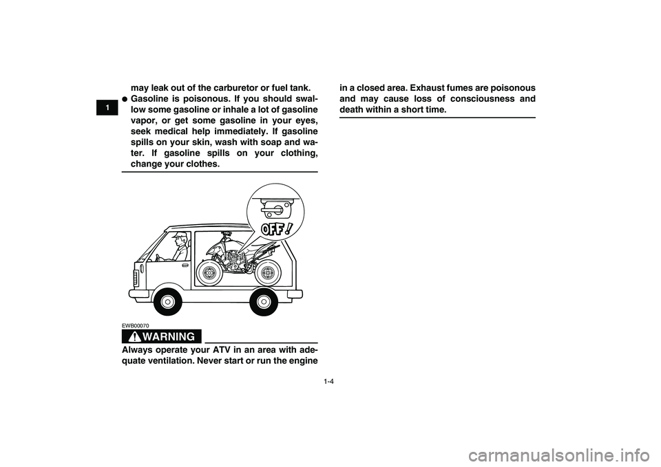 YAMAHA YFM250R 2008 User Guide  
1-4 
1
2
3
4
5
6
7
8
9
10
11
 
may leak out of the carburetor or fuel tank. 
 
Gasoline is poisonous. If you should swal-
low some gasoline or inhale a lot of gasoline
vapor, or get some gasoline i