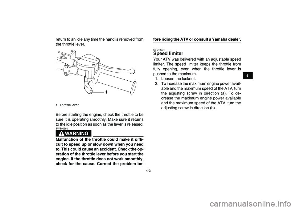 YAMAHA YFM250R 2008  Owners Manual  
4-3 
1
2
34
5
6
7
8
9
10
11
 
return to an idle any time the hand is removed from
the throttle lever.
Before starting the engine, check the throttle to be
sure it is operating smoothly. Make sure it