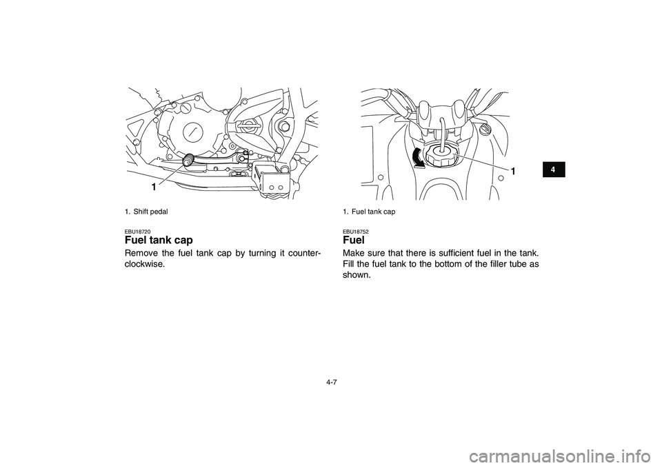 YAMAHA YFM250R 2008 Owners Manual  
4-7 
1
2
34
5
6
7
8
9
10
11
 
EBU18720 
Fuel tank cap  
Remove the fuel tank cap by turning it counter-
clockwise. 
EBU18752 
Fuel  
Make sure that there is sufficient fuel in the tank.
Fill the fue