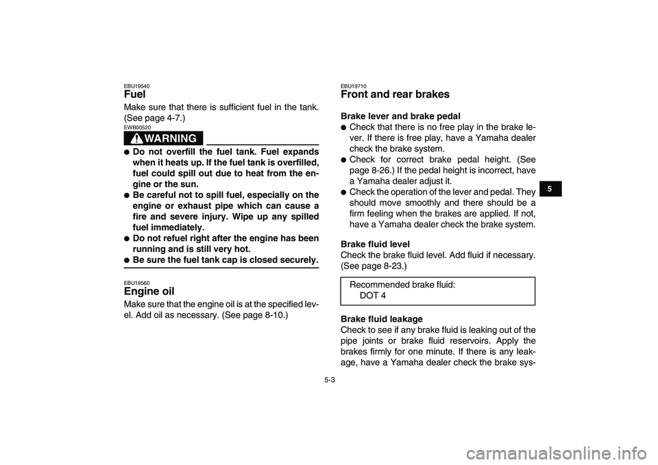 YAMAHA YFM250R 2008  Owners Manual  
5-3 
1
2
3
45
6
7
8
9
10
11
 
EBU19540 
Fuel  
Make sure that there is sufficient fuel in the tank.
(See page 4-7.)
WARNING
 
EWB00520  
 
Do not overfill the fuel tank. Fuel expands
when it heats 