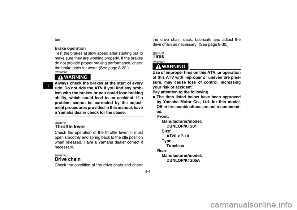 YAMAHA YFM250R 2008 Owners Guide  
5-4 
1
2
3
45
6
7
8
9
10
11
 
tem. 
Brake operation 
Test the brakes at slow speed after starting out to
make sure they are working properly. If the brakes
do not provide proper braking performance,
