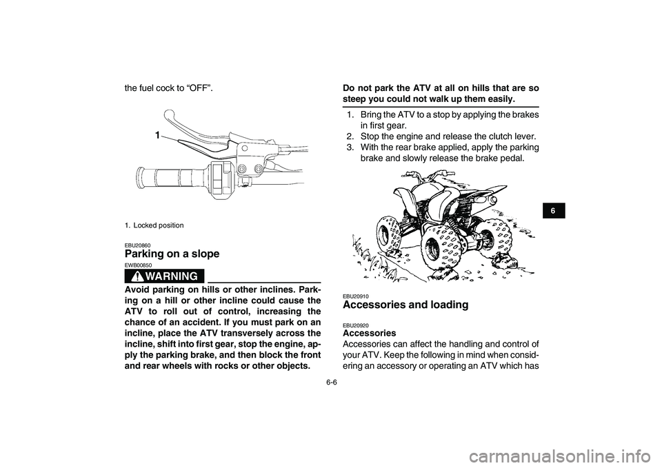 YAMAHA YFM250R 2008 Service Manual  
6-6 
1
2
3
4
56
7
8
9
10
11
 
the fuel cock to “OFF”. 
EBU20860 
Parking on a slope 
WARNING
 
EWB00850  
Avoid parking on hills or other inclines. Park-
ing on a hill or other incline could cau
