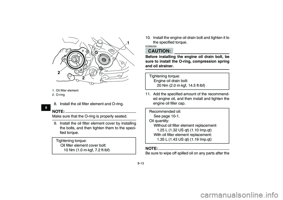 YAMAHA YFM250R 2008  Owners Manual  
8-13 
1
2
3
4
5
6
78
9
10
11
 
8. Install the oil filter element and O-ring.
NOTE:
 
Make sure that the O-ring is properly seated.
9. Install the oil filter element cover by installing
the bolts, an