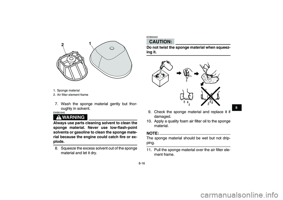 YAMAHA YFM250R 2008 User Guide  
8-16 
1
2
3
4
5
6
78
9
10
11
 
7. Wash the sponge material gently but thor-
oughly in solvent.
WARNING
 
EWB01940  
Always use parts cleaning solvent to clean the
sponge material. Never use low-flas
