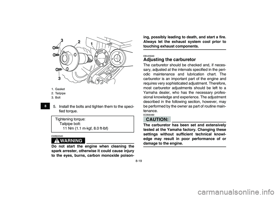 YAMAHA YFM250R 2008 User Guide  
8-19 
1
2
3
4
5
6
78
9
10
11
 
5. Install the bolts and tighten them to the speci-
fied torque.
WARNING
 
EWB02340  
Do not start the engine when cleaning the
spark arrester, otherwise it could caus