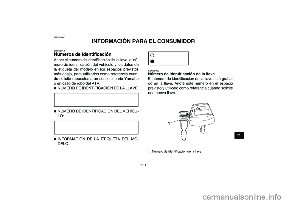 YAMAHA YFM250R 2008  Manuale de Empleo (in Spanish)  
11-1 
1
2
3
4
5
6
7
8
9
1011
 
SBU26000 
INFORMACIÓN PARA EL CONSUMIDOR 
SBU26011 
Números de identificación  
Anote el número de identificación de la llave, el nú-
mero de identificación del