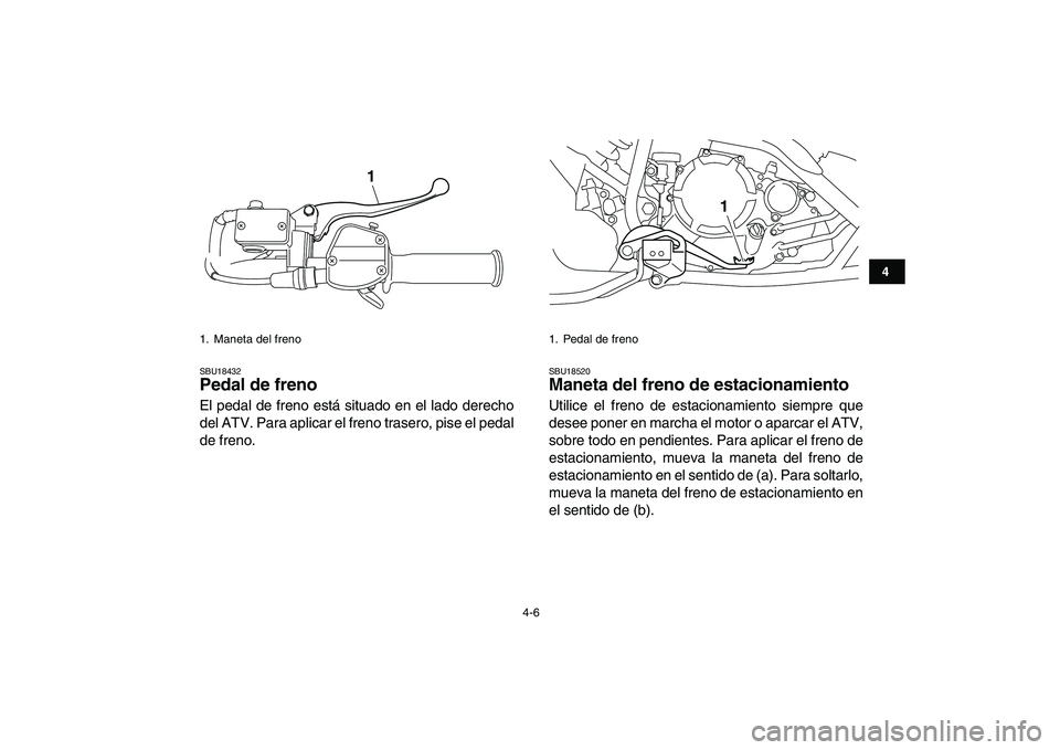 YAMAHA YFM250R 2008  Manuale de Empleo (in Spanish)  
4-6 
1
2
34
5
6
7
8
9
10
11
 
SBU18432 
Pedal de freno  
El pedal de freno está situado en el lado derecho
del ATV. Para aplicar el freno trasero, pise el pedal
de freno. 
SBU18520 
Maneta del fren