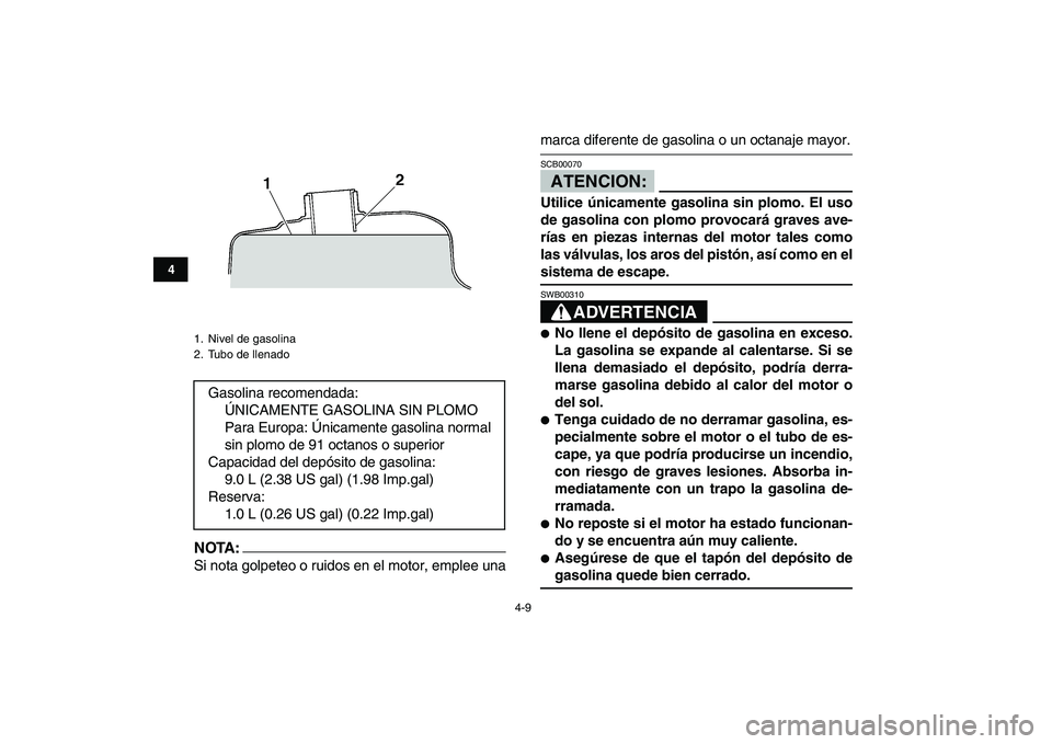 YAMAHA YFM250R 2008  Manuale de Empleo (in Spanish)  
4-9 
1
2
34
5
6
7
8
9
10
11
NOTA:
 
Si nota golpeteo o ruidos en el motor, emplee una 
marca diferente de gasolina o un octanaje mayor.ATENCION: 
SCB00070  
Utilice únicamente gasolina sin plomo. E