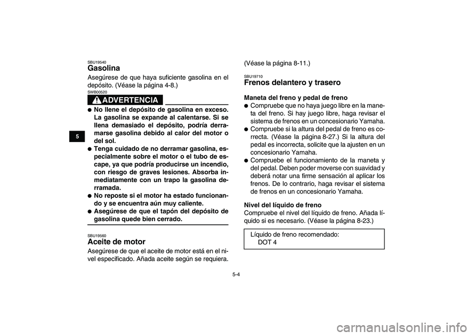 YAMAHA YFM250R 2008  Manuale de Empleo (in Spanish)  
5-4 
1
2
3
45
6
7
8
9
10
11
 
SBU19540 
Gasolina  
Asegúrese de que haya suficiente gasolina en el
depósito. (Véase la página 4-8.)
ADVERTENCIA
 
SWB00520  
 
No llene el depósito de gasolina 